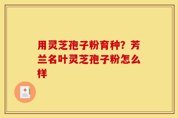 用灵芝孢子粉育种?芳兰名叶灵芝孢子粉怎么样 用灵芝孢子粉育种?芳兰名叶灵芝孢子粉怎么样