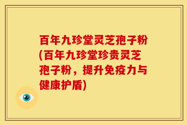 百年九珍堂灵芝孢子粉(百年九珍堂珍贵灵芝孢子粉，提升免疫力与健康护盾)