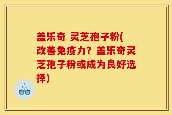 盖乐奇 灵芝孢子粉(改善免疫力?盖乐奇灵芝孢子粉或成为良好选择) 盖乐奇 灵芝孢子粉(改善免疫力?盖乐奇灵芝孢子粉或成为良好选择)