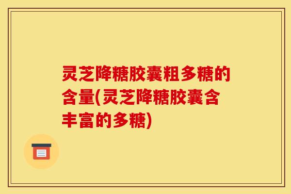 灵芝降糖胶囊粗多糖的含量(灵芝降糖胶囊含丰富的多糖) 灵芝降糖胶囊粗多糖的含量(灵芝降糖胶囊含丰富的多糖)
