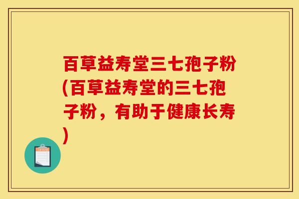 百草益寿堂三七孢子粉(百草益寿堂的三七孢子粉,有助于健康长寿) 百草益寿堂三七孢子粉(百草益寿堂的三七孢子粉,有助于健康长寿)