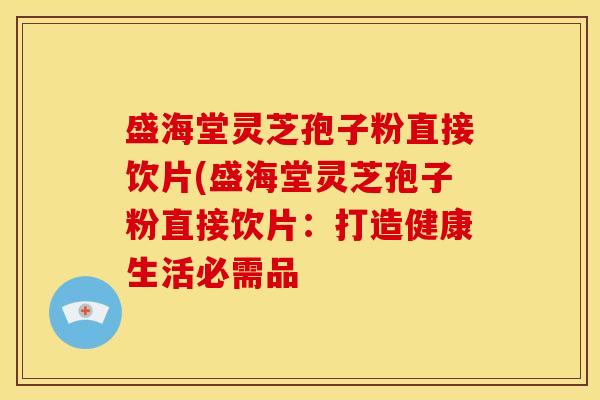 盛海堂灵芝孢子粉直接饮片(盛海堂灵芝孢子粉直接饮片:打造健康生活必需品 盛海堂灵芝孢子粉直接饮片(盛海堂灵芝孢子粉直接饮片:打造健康生活必需品