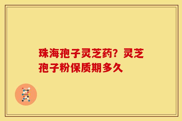 珠海孢子灵芝药？灵芝孢子粉保质期多久