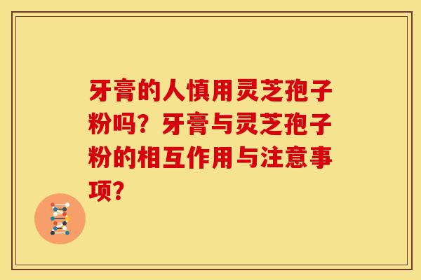 牙膏的人慎用灵芝孢子粉吗?牙膏与灵芝孢子粉的相互作用与注意事项? 牙膏的人慎用灵芝孢子粉吗?牙膏与灵芝孢子粉的相互作用与注意事项?
