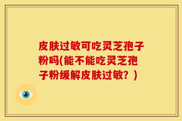 可吃灵芝孢子粉吗(能不能吃灵芝孢子粉缓解?) 可吃灵芝孢子粉吗(能不能吃灵芝孢子粉缓解?)