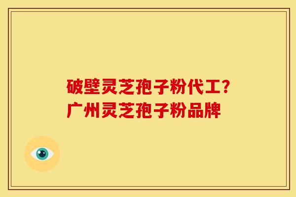 破壁灵芝孢子粉代工?广州灵芝孢子粉品牌 破壁灵芝孢子粉代工?广州灵芝孢子粉品牌