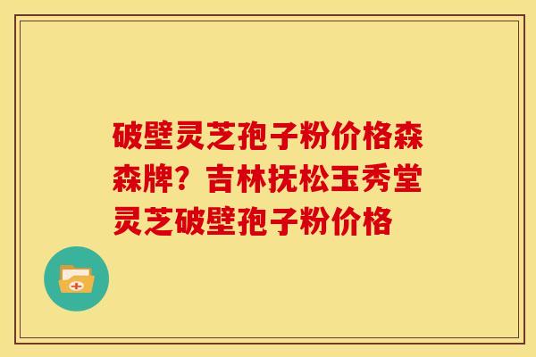 破壁灵芝孢子粉价格森森牌?吉林抚松玉秀堂灵芝破壁孢子粉价格 破壁灵芝孢子粉价格森森牌?吉林抚松玉秀堂灵芝破壁孢子粉价格