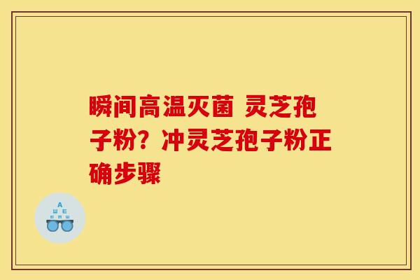 瞬间高温灭菌 灵芝孢子粉?冲灵芝孢子粉正确步骤 瞬间高温灭菌 灵芝孢子粉?冲灵芝孢子粉正确步骤