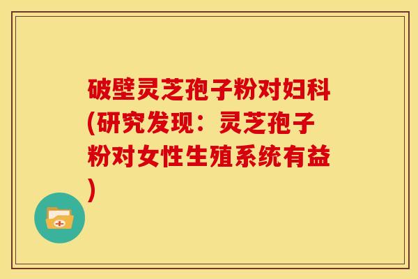 破壁灵芝孢子粉对(研究发现:灵芝孢子粉对女性生殖系统有益) 破壁灵芝孢子粉对(研究发现:灵芝孢子粉对女性生殖系统有益)