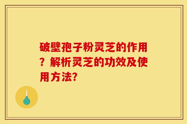 破壁孢子粉灵芝的作用?解析灵芝的功效及使用方法? 破壁孢子粉灵芝的作用?解析灵芝的功效及使用方法?