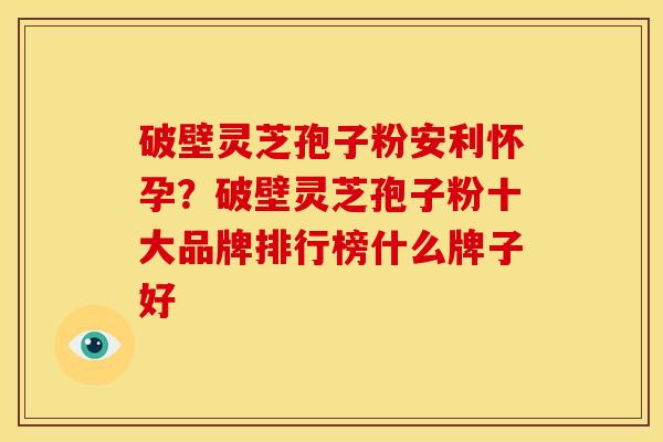 破壁灵芝孢子粉安利怀孕?破壁灵芝孢子粉十大品牌排行榜什么牌子好 破壁灵芝孢子粉安利怀孕?破壁灵芝孢子粉十大品牌排行榜什么牌子好