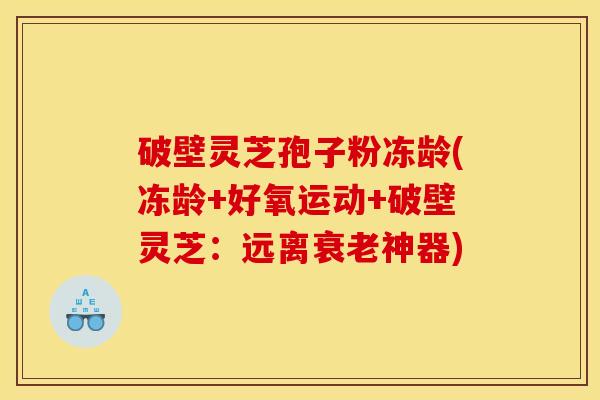 破壁灵芝孢子粉冻龄(冻龄+好氧运动+破壁灵芝:远离神器) 破壁灵芝孢子粉冻龄(冻龄+好氧运动+破壁灵芝:远离神器)