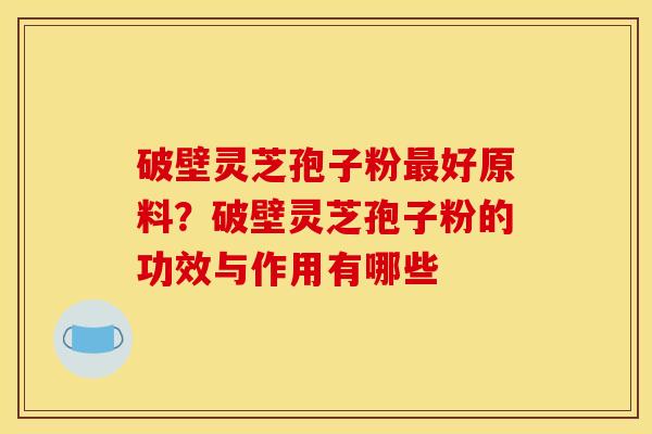 破壁灵芝孢子粉好原料?破壁灵芝孢子粉的功效与作用有哪些 破壁灵芝孢子粉好原料?破壁灵芝孢子粉的功效与作用有哪些