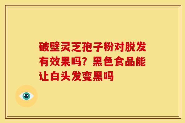 破壁灵芝孢子粉对有效果吗?黑色食品能让白头发变黑吗 破壁灵芝孢子粉对有效果吗?黑色食品能让白头发变黑吗