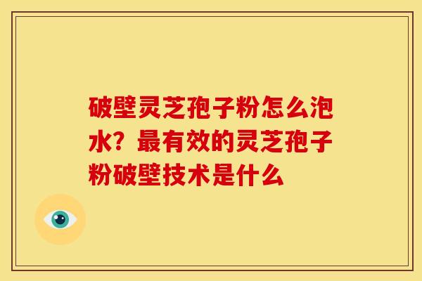破壁灵芝孢子粉怎么泡水?有效的灵芝孢子粉破壁技术是什么 破壁灵芝孢子粉怎么泡水?有效的灵芝孢子粉破壁技术是什么