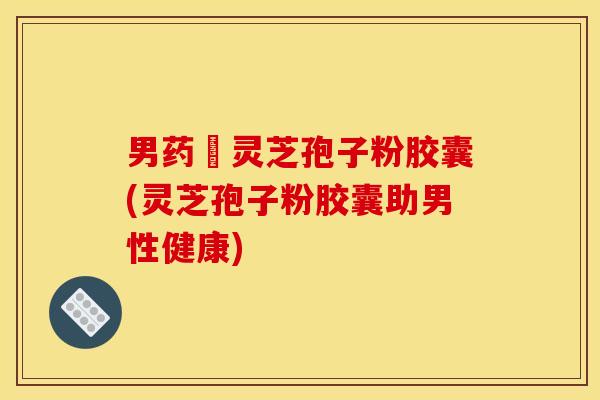 男药壂灵芝孢子粉胶囊(灵芝孢子粉胶囊助男性健康) 男药壂灵芝孢子粉胶囊(灵芝孢子粉胶囊助男性健康)