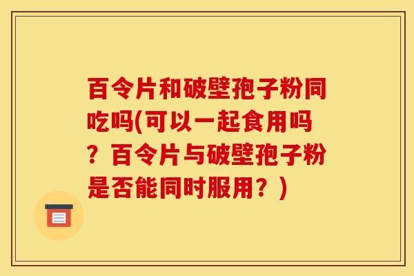百令片和破壁孢子粉同吃吗(可以一起食用吗?百令片与破壁孢子粉是否能同时服用?) 百令片和破壁孢子粉同吃吗(可以一起食用吗?百令片与破壁孢子粉是否能同时服用?)