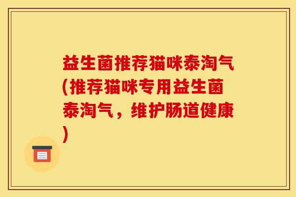 益生菌推荐猫咪泰淘气(推荐猫咪专用益生菌泰淘气,维护肠道健康) 益生菌推荐猫咪泰淘气(推荐猫咪专用益生菌泰淘气,维护肠道健康)
