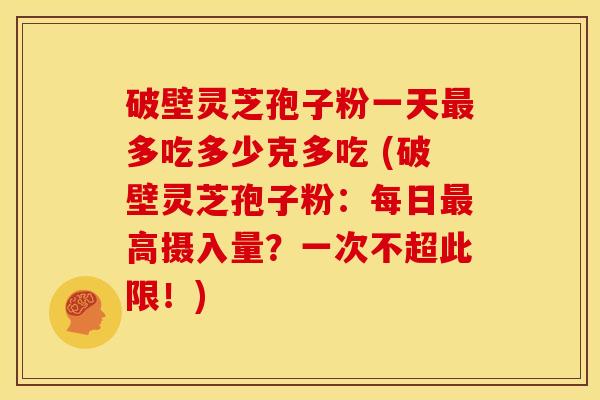 破壁灵芝孢子粉一天多吃多少克多吃 (破壁灵芝孢子粉:每日高摄入量?一次不超此限!) 破壁灵芝孢子粉一天多吃多少克多吃 (破壁灵芝孢子粉:每日高摄入量?一次不超此限!)