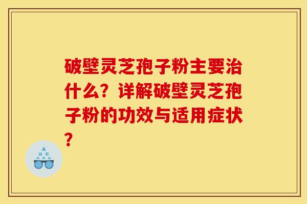 破壁灵芝孢子粉主要什么?详解破壁灵芝孢子粉的功效与适用症状? 破壁灵芝孢子粉主要什么?详解破壁灵芝孢子粉的功效与适用症状?