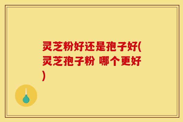 灵芝粉好还是孢子好(灵芝孢子粉 哪个更好) 灵芝粉好还是孢子好(灵芝孢子粉 哪个更好)