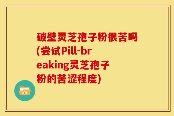 破壁灵芝孢子粉很苦吗(尝试Pill-breaking灵芝孢子粉的苦涩程度) 破壁灵芝孢子粉很苦吗(尝试Pill-breaking灵芝孢子粉的苦涩程度)