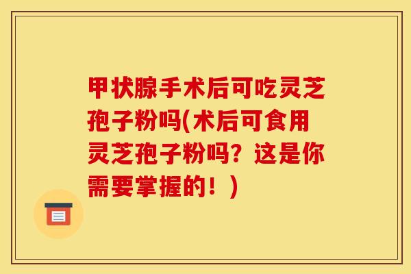 手术后可吃灵芝孢子粉吗(术后可食用灵芝孢子粉吗?这是你需要掌握的!) 手术后可吃灵芝孢子粉吗(术后可食用灵芝孢子粉吗?这是你需要掌握的!)