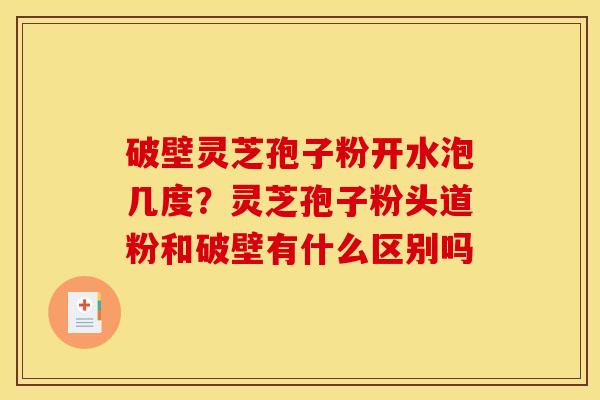 破壁灵芝孢子粉开水泡几度?灵芝孢子粉头道粉和破壁有什么区别吗 破壁灵芝孢子粉开水泡几度?灵芝孢子粉头道粉和破壁有什么区别吗