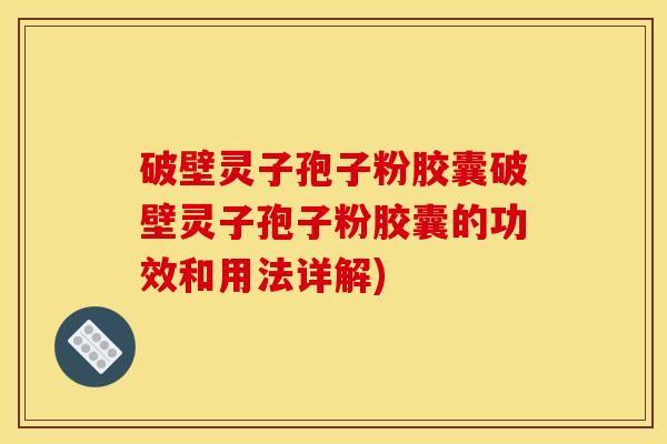 破壁灵子孢子粉胶囊破壁灵子孢子粉胶囊的功效和用法详解) 破壁灵子孢子粉胶囊破壁灵子孢子粉胶囊的功效和用法详解)