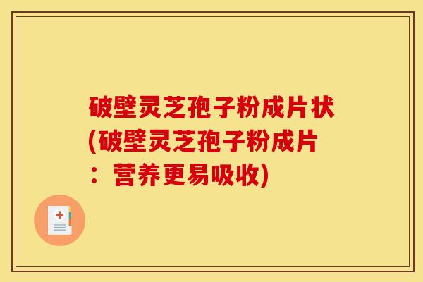 破壁灵芝孢子粉成片状(破壁灵芝孢子粉成片:营养更易吸收) 破壁灵芝孢子粉成片状(破壁灵芝孢子粉成片:营养更易吸收)