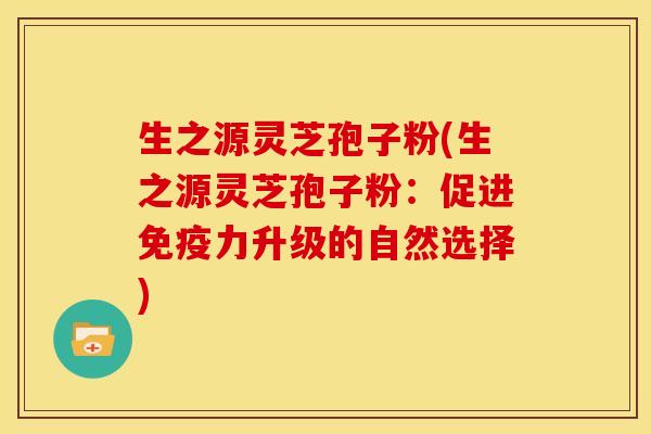 生之源灵芝孢子粉(生之源灵芝孢子粉:促进免疫力升级的自然选择) 生之源灵芝孢子粉(生之源灵芝孢子粉:促进免疫力升级的自然选择)
