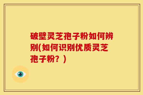 破壁灵芝孢子粉如何辨别(如何识别优质灵芝孢子粉?) 破壁灵芝孢子粉如何辨别(如何识别优质灵芝孢子粉?)