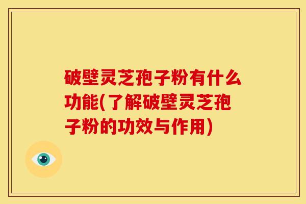 破壁灵芝孢子粉有什么功能(了解破壁灵芝孢子粉的功效与作用) 破壁灵芝孢子粉有什么功能(了解破壁灵芝孢子粉的功效与作用)