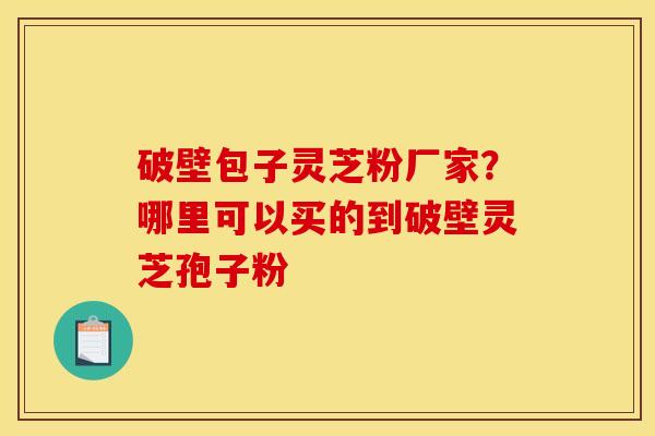 破壁包子灵芝粉厂家?哪里可以买的到破壁灵芝孢子粉 破壁包子灵芝粉厂家?哪里可以买的到破壁灵芝孢子粉