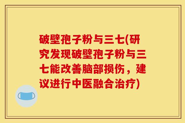 破壁孢子粉与三七(研究发现破壁孢子粉与三七能改善脑部损伤,建议进行中医融合) 破壁孢子粉与三七(研究发现破壁孢子粉与三七能改善脑部损伤,建议进行中医融合)