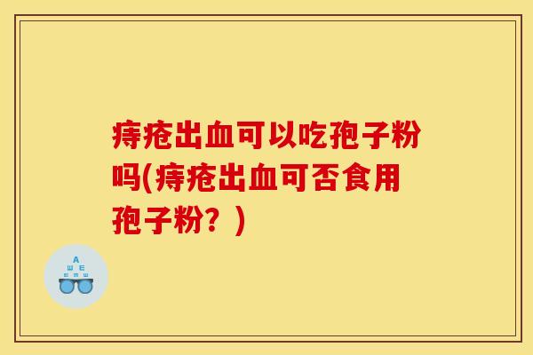 痔疮出可以吃孢子粉吗(痔疮出可否食用孢子粉?) 痔疮出可以吃孢子粉吗(痔疮出可否食用孢子粉?)