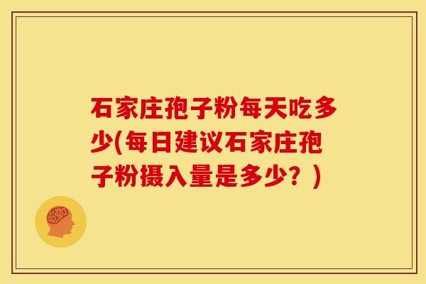 石家庄孢子粉每天吃多少(每日建议石家庄孢子粉摄入量是多少?) 石家庄孢子粉每天吃多少(每日建议石家庄孢子粉摄入量是多少?)