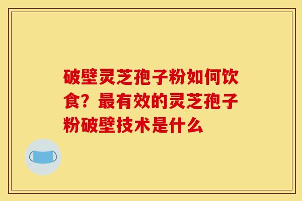 破壁灵芝孢子粉如何饮食？有效的灵芝孢子粉破壁技术是什么
