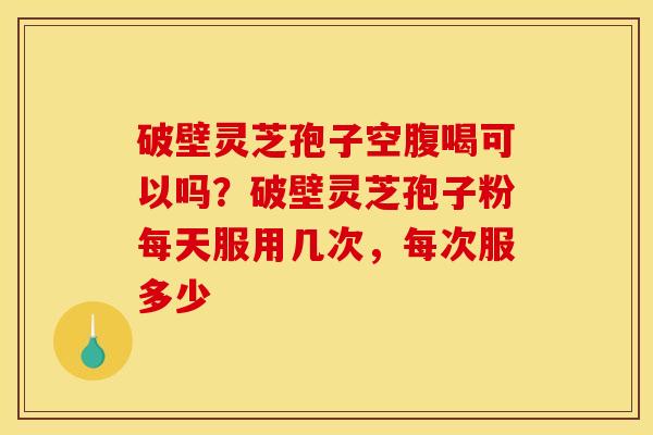 破壁灵芝孢子空腹喝可以吗?破壁灵芝孢子粉每天服用几次,每次服多少 破壁灵芝孢子空腹喝可以吗?破壁灵芝孢子粉每天服用几次,每次服多少