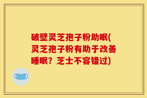 破壁灵芝孢子粉助眠(灵芝孢子粉有助于改善?芝士不容错过) 破壁灵芝孢子粉助眠(灵芝孢子粉有助于改善?芝士不容错过)