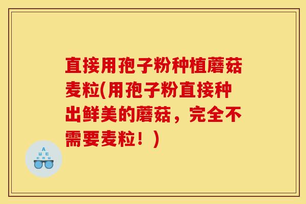 直接用孢子粉种植蘑菇麦粒(用孢子粉直接种出鲜美的蘑菇,完全不需要麦粒!) 直接用孢子粉种植蘑菇麦粒(用孢子粉直接种出鲜美的蘑菇,完全不需要麦粒!)