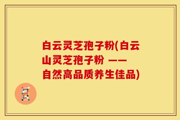 白云灵芝孢子粉(白云山灵芝孢子粉 —— 自然高品质养生佳品) 白云灵芝孢子粉(白云山灵芝孢子粉 —— 自然高品质养生佳品)