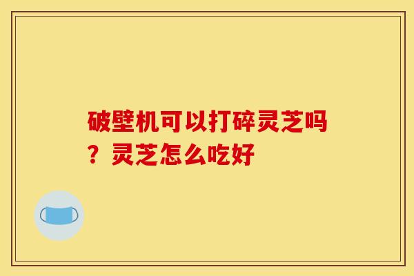破壁机可以打碎灵芝吗?灵芝怎么吃好 破壁机可以打碎灵芝吗?灵芝怎么吃好