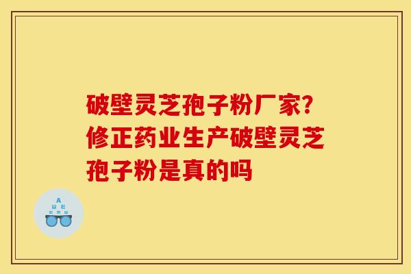 破壁灵芝孢子粉厂家?修正药业生产破壁灵芝孢子粉是真的吗 破壁灵芝孢子粉厂家?修正药业生产破壁灵芝孢子粉是真的吗
