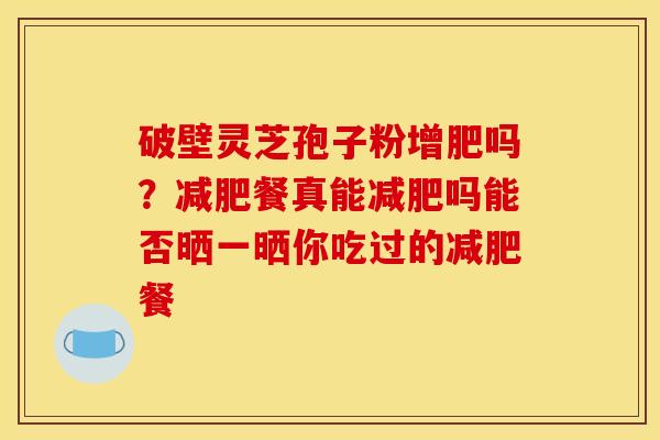 破壁灵芝孢子粉增肥吗?餐真能吗能否晒一晒你吃过的餐 破壁灵芝孢子粉增肥吗?餐真能吗能否晒一晒你吃过的餐