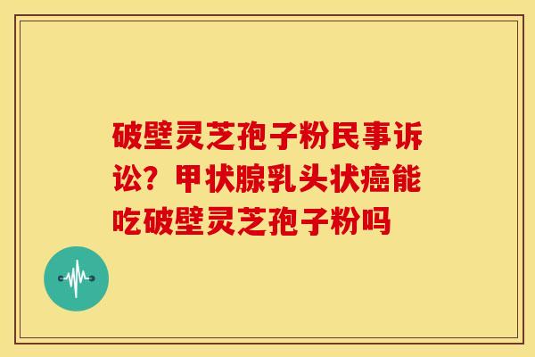 破壁灵芝孢子粉民事诉讼？乳头状能吃破壁灵芝孢子粉吗