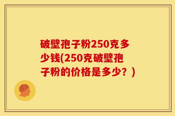 破壁孢子粉250克多少钱(250克破壁孢子粉的价格是多少?) 破壁孢子粉250克多少钱(250克破壁孢子粉的价格是多少?)