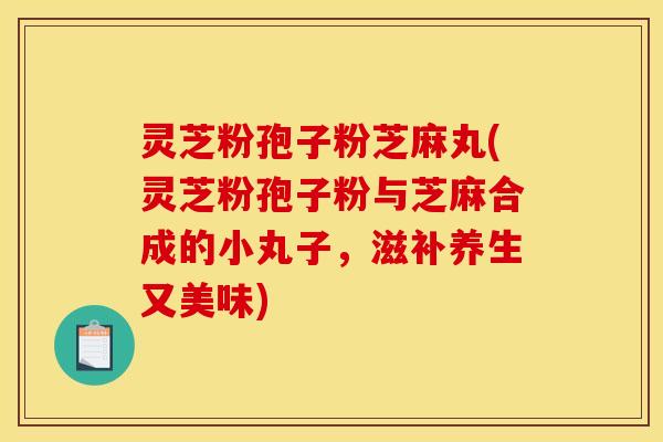 灵芝粉孢子粉芝麻丸(灵芝粉孢子粉与芝麻合成的小丸子,滋补养生又美味) 灵芝粉孢子粉芝麻丸(灵芝粉孢子粉与芝麻合成的小丸子,滋补养生又美味)