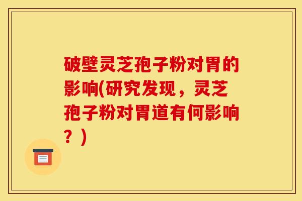 破壁灵芝孢子粉对胃的影响(研究发现，灵芝孢子粉对胃道有何影响？)