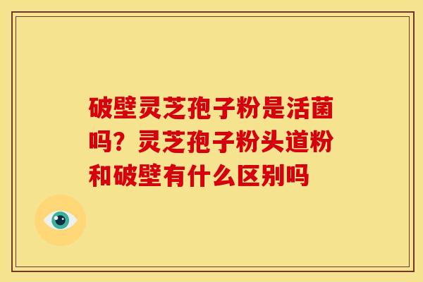 破壁灵芝孢子粉是活菌吗?灵芝孢子粉头道粉和破壁有什么区别吗 破壁灵芝孢子粉是活菌吗?灵芝孢子粉头道粉和破壁有什么区别吗